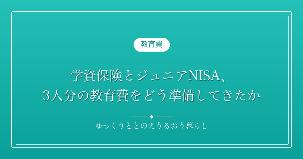 学資保険とジュニアNISA、3人分の教育費をどう準備してきたか