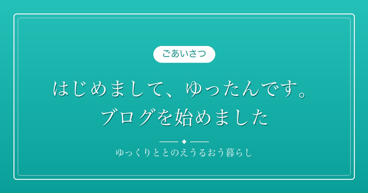 はじめまして、ゆったんです。ブログを始めました