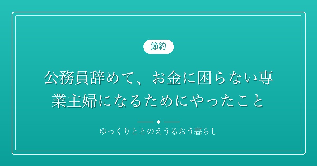 公務員辞めて、お金に困らない専業主婦になるためにやったこと