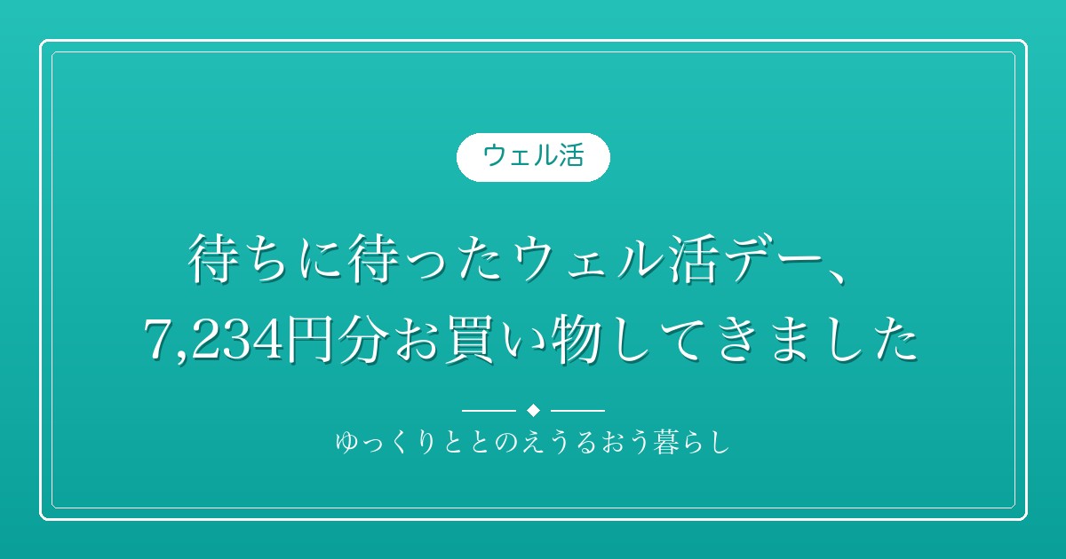 待ちに待ったウェル活デー、7,234円分お買い物してきました