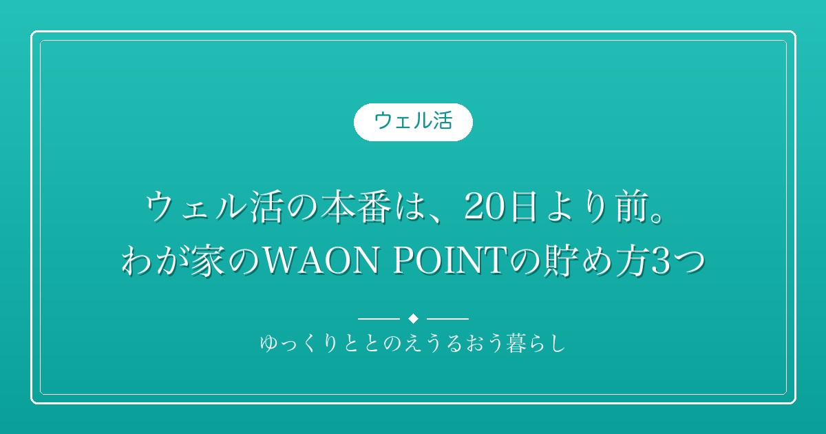 ウェル活の本番は、20日より前。わが家のWAON POINTの貯め方3つ