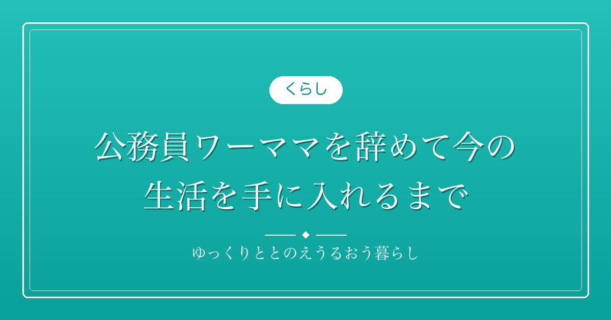公務員ワーママを辞めて今の生活を手に入れるまで