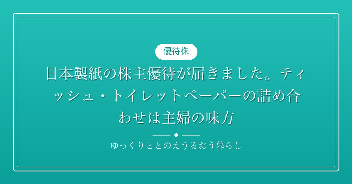 日本製紙の株主優待が届きました。ティッシュ・トイレットペーパーの詰め合わせは主婦の味方